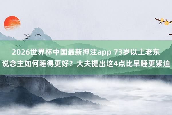 2026世界杯中国最新押注app 73岁以上老东说念主如何睡得更好？大夫提出这4点比早睡更紧迫