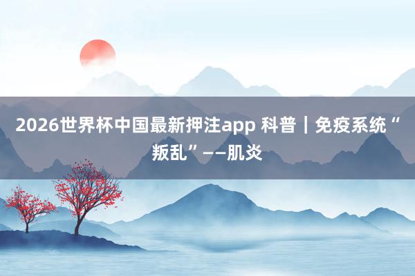 2026世界杯中国最新押注app 科普｜免疫系统“叛乱”——肌炎