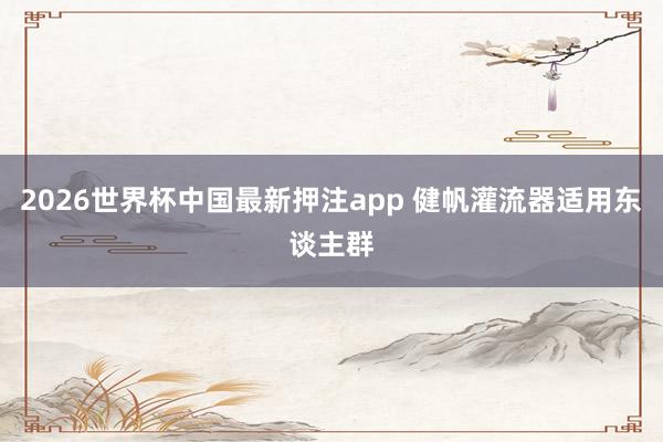2026世界杯中国最新押注app 健帆灌流器适用东谈主群