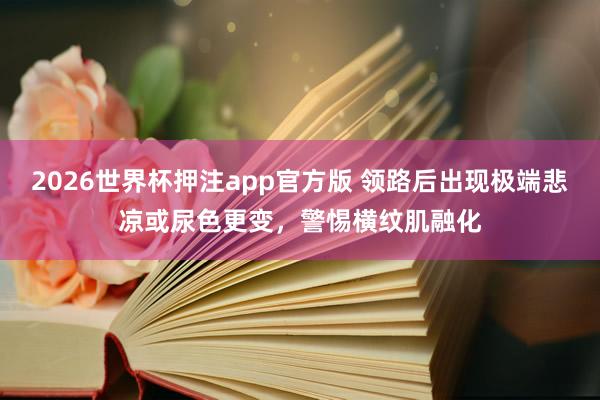 2026世界杯押注app官方版 领路后出现极端悲凉或尿色更变，警惕横纹肌融化