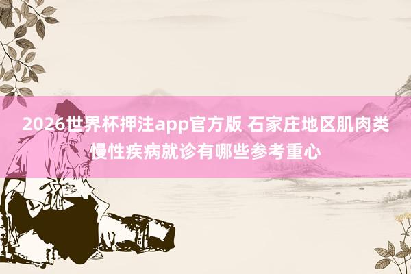 2026世界杯押注app官方版 石家庄地区肌肉类慢性疾病就诊有哪些参考重心
