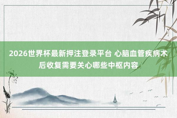 2026世界杯最新押注登录平台 心脑血管疾病术后收复需要关心哪些中枢内容