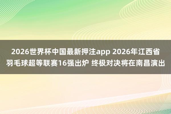 2026世界杯中国最新押注app 2026年江西省羽毛球超等联赛16强出炉 终极对决将在南昌演出