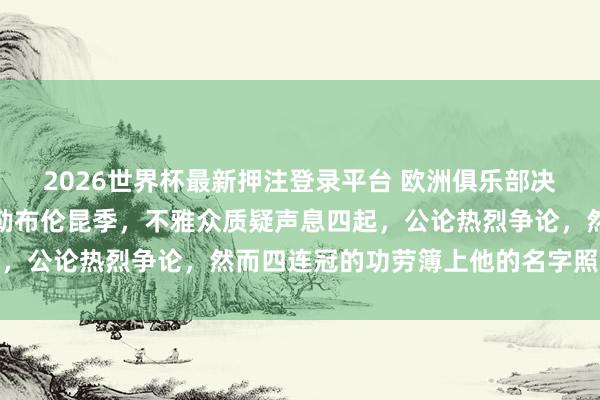 2026世界杯最新押注登录平台 欧洲俱乐部决赛,奥运冠军小胖两负勒布伦昆季,不雅众质疑声息四起,公论热烈争论,然而四连冠的功劳簿上他的名字照旧耀眼