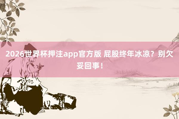 2026世界杯押注app官方版 屁股终年冰凉?别欠妥回事!