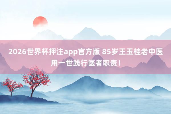 2026世界杯押注app官方版 85岁王玉桂老中医用一世践行医者职责!