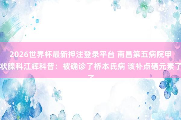 2026世界杯最新押注登录平台 南昌第五病院甲状腺科江辉科普:被确诊了桥本氏病 该补点硒元素了