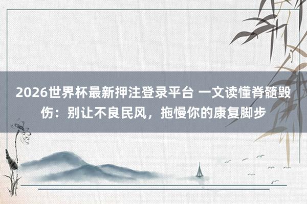 2026世界杯最新押注登录平台 一文读懂脊髓毁伤:别让不良民风,拖慢你的康复脚步