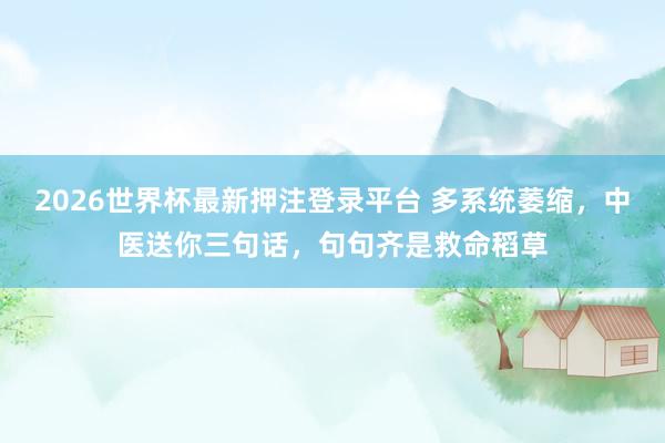 2026世界杯最新押注登录平台 多系统萎缩,中医送你三句话,句句齐是救命稻草