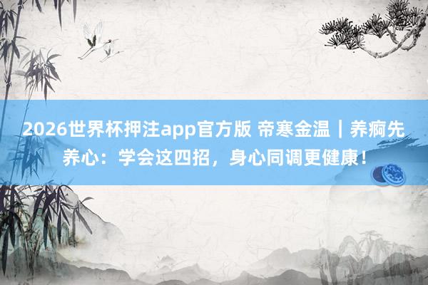 2026世界杯押注app官方版 帝寒金温|养痾先养心:学会这四招,身心同调更健康!