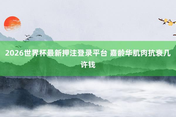 2026世界杯最新押注登录平台 嘉龄华肌肉抗衰几许钱