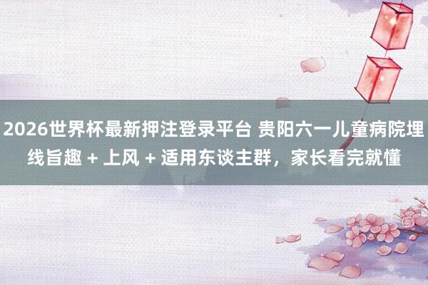 2026世界杯最新押注登录平台 贵阳六一儿童病院埋线旨趣 + 上风 + 适用东谈主群,家长看完就懂