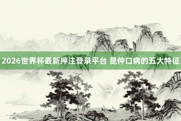 2026世界杯最新押注登录平台 昆仲口病的五大特征