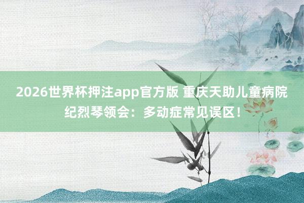 2026世界杯押注app官方版 重庆天助儿童病院纪烈琴领会：多动症常见误区！
