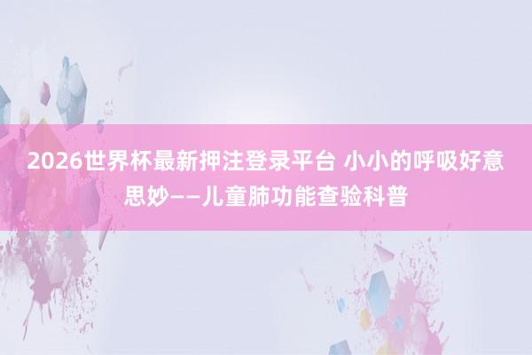 2026世界杯最新押注登录平台 小小的呼吸好意思妙——儿童肺功能查验科普
