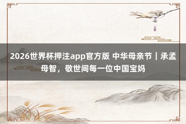 2026世界杯押注app官方版 中华母亲节|承孟母智,敬世间每一位中国宝妈