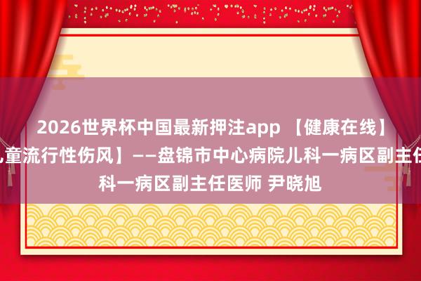 2026世界杯中国最新押注app 【健康在线】本周科普【儿童流行性伤风】——盘锦市中心病院儿科一病区副主任医师 尹晓旭