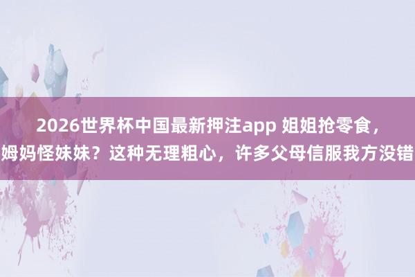 2026世界杯中国最新押注app 姐姐抢零食，姆妈怪妹妹？这种无理粗心，许多父母信服我方没错