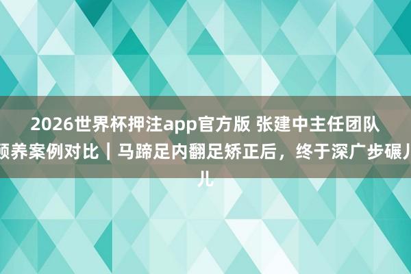 2026世界杯押注app官方版 张建中主任团队颐养案例对比|马蹄足内翻足矫正后,终于深广步碾儿