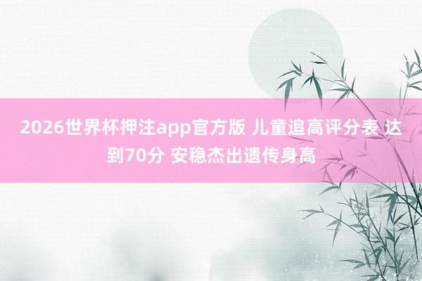 2026世界杯押注app官方版 儿童追高评分表 达到70分 安稳杰出遗传身高