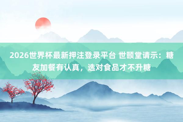 2026世界杯最新押注登录平台 世颐堂请示:糖友加餐有认真,选对食品才不升糖