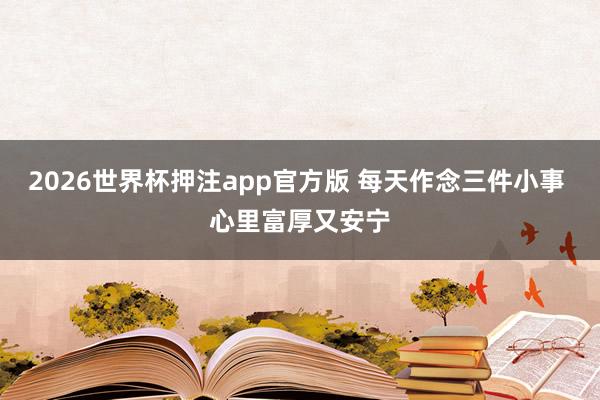 2026世界杯押注app官方版 每天作念三件小事 心里富厚又安宁