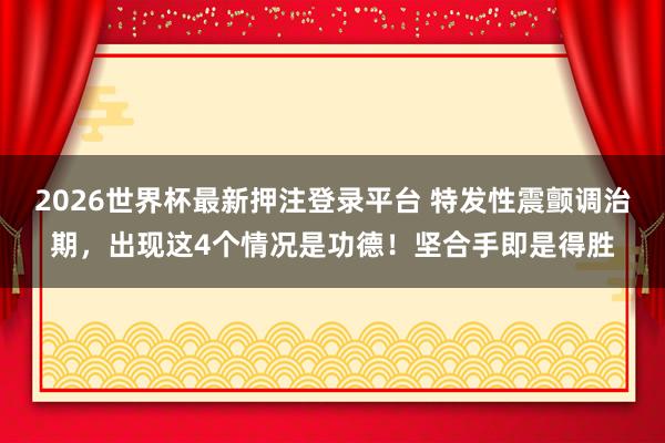 2026世界杯最新押注登录平台 特发性震颤调治期,出现这4个情况是功德!坚合手即是得胜