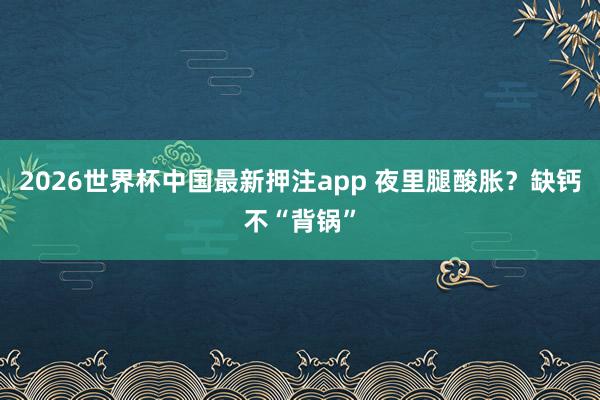 2026世界杯中国最新押注app 夜里腿酸胀?缺钙不“背锅”