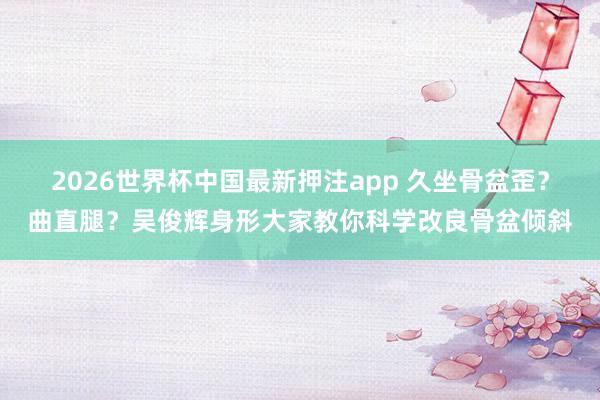 2026世界杯中国最新押注app 久坐骨盆歪?曲直腿?吴俊辉身形大家教你科学改良骨盆倾斜