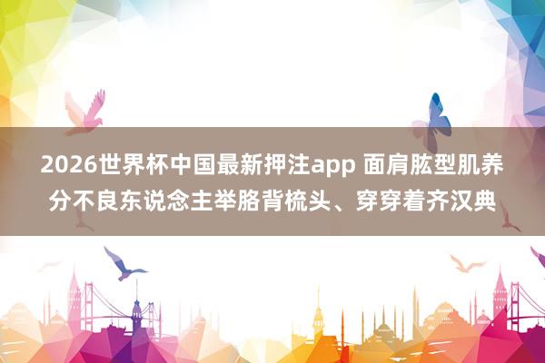 2026世界杯中国最新押注app 面肩肱型肌养分不良东说念主举胳背梳头、穿穿着齐汉典