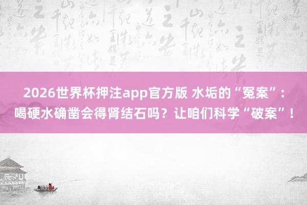 2026世界杯押注app官方版 水垢的“冤案”:喝硬水确凿会得肾结石吗?让咱们科学“破案”!