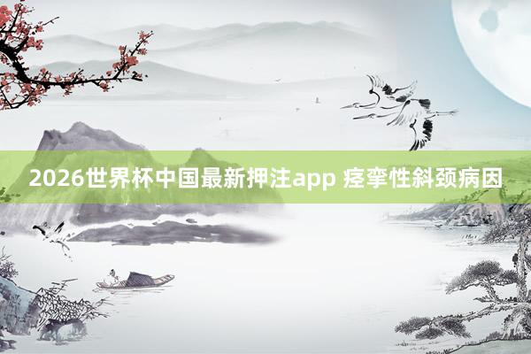 2026世界杯中国最新押注app 痉挛性斜颈病因