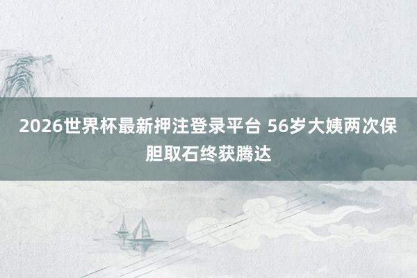 2026世界杯最新押注登录平台 56岁大姨两次保胆取石终获腾达