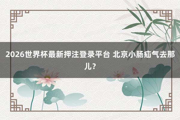 2026世界杯最新押注登录平台 北京小肠疝气去那儿？