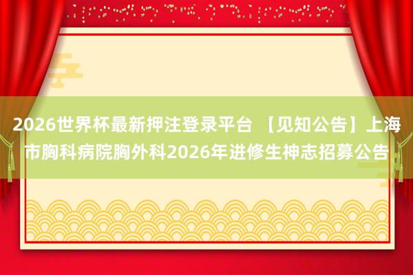 2026世界杯最新押注登录平台 【见知公告】上海市胸科病院胸外科2026年进修生神志招募公告