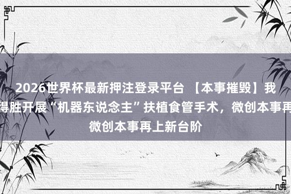 2026世界杯最新押注登录平台 【本事摧毁】我院胸外科得胜开展“机器东说念主”扶植食管手术，微创本事再上新台阶