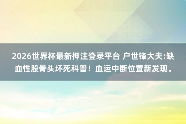 2026世界杯最新押注登录平台 户世锋大夫:缺血性股骨头坏死科普!血运中断位置新发现。