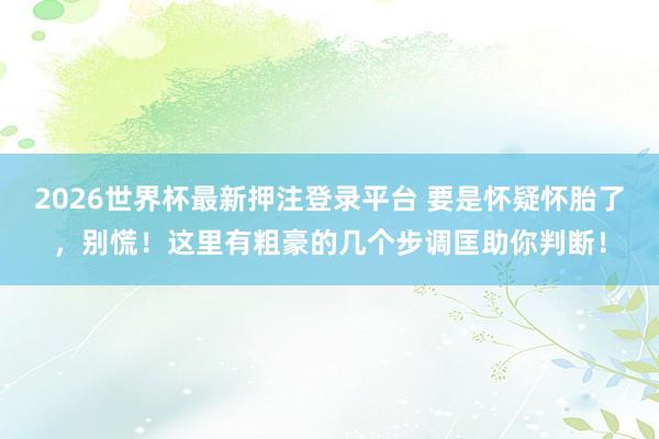 2026世界杯最新押注登录平台 要是怀疑怀胎了,别慌!这里有粗豪的几个步调匡助你判断!