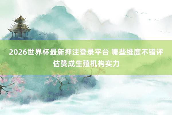 2026世界杯最新押注登录平台 哪些维度不错评估赞成生殖机构实力