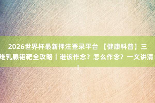 2026世界杯最新押注登录平台 【健康科普】三维乳腺钼靶全攻略|谁该作念?怎么作念?一文讲清!