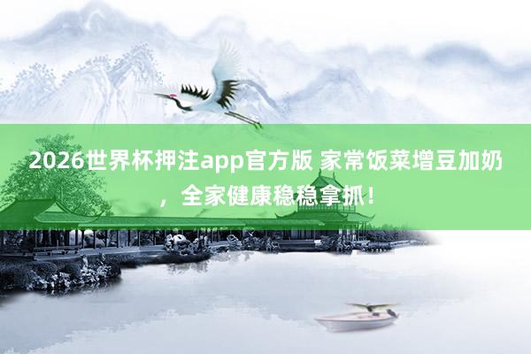 2026世界杯押注app官方版 家常饭菜增豆加奶，全家健康稳稳拿抓！