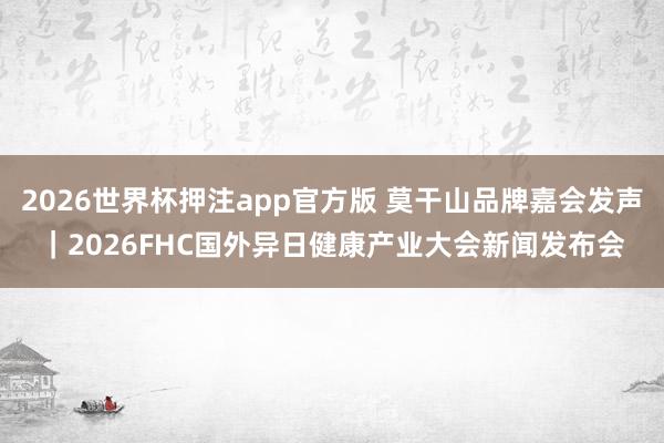 2026世界杯押注app官方版 莫干山品牌嘉会发声|2026FHC国外异日健康产业大会新闻发布会