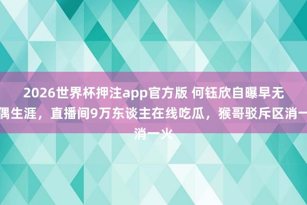 2026世界杯押注app官方版 何钰欣自曝早无配偶生涯,直播间9万东谈主在线吃瓜,猴哥驳斥区消一火