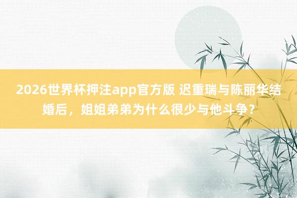 2026世界杯押注app官方版 迟重瑞与陈丽华结婚后，姐姐弟弟为什么很少与他斗争？