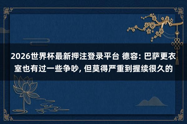 2026世界杯最新押注登录平台 德容: 巴萨更衣室也有过一些争吵, 但莫得严重到握续很久的