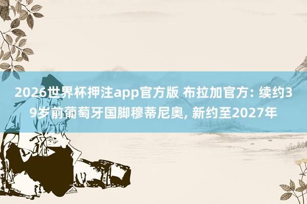 2026世界杯押注app官方版 布拉加官方: 续约39岁前葡萄牙国脚穆蒂尼奥, 新约至2027年