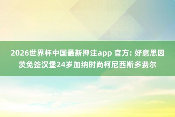 2026世界杯中国最新押注app 官方: 好意思因茨免签汉堡24岁加纳时尚柯尼西斯多费尔