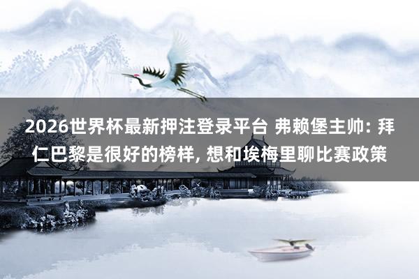 2026世界杯最新押注登录平台 弗赖堡主帅: 拜仁巴黎是很好的榜样， 想和埃梅里聊比赛政策