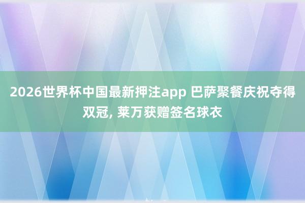 2026世界杯中国最新押注app 巴萨聚餐庆祝夺得双冠, 莱万获赠签名球衣