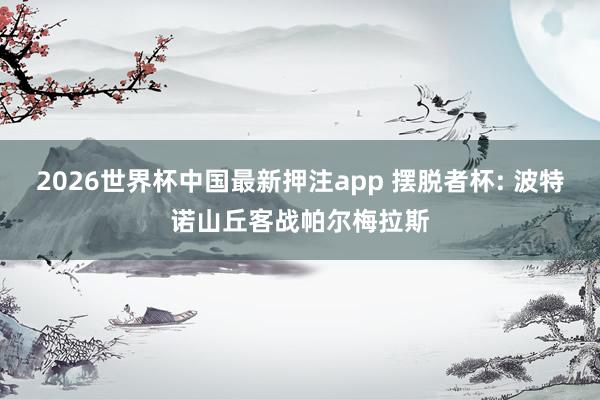 2026世界杯中国最新押注app 摆脱者杯: 波特诺山丘客战帕尔梅拉斯